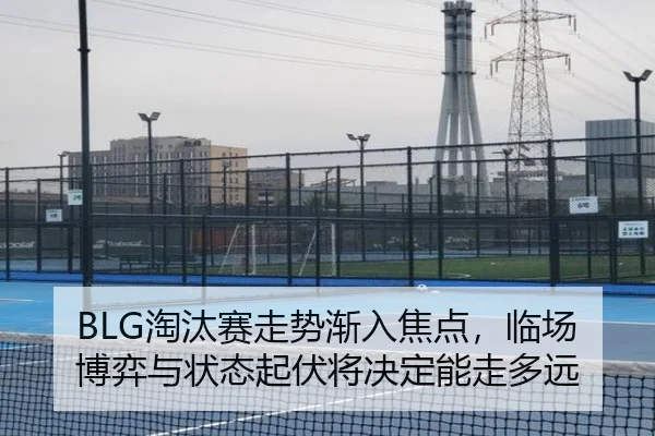 BLG淘汰赛走势渐入焦点，临场博弈与状态起伏将决定能走多远